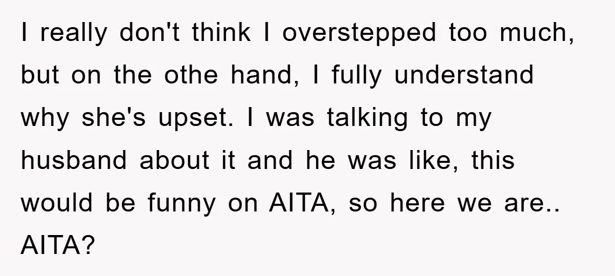 I really don't think I overstepped too much, but on the othe hand, I fully understand why she's upset. I was talking to my husband about it and he was...