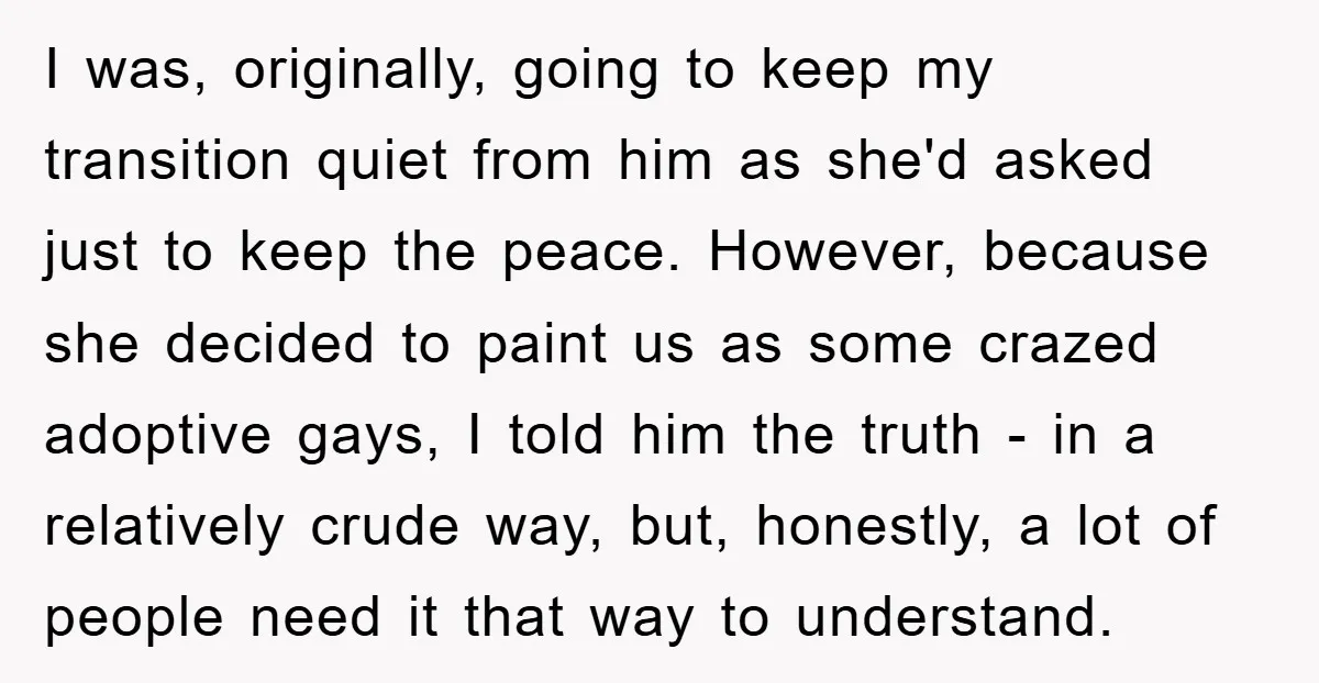 I was, originally, going to keep my transition quiet from him as she'd asked just to keep the peace. However, because she decided to paint us as some crazed adoptive...