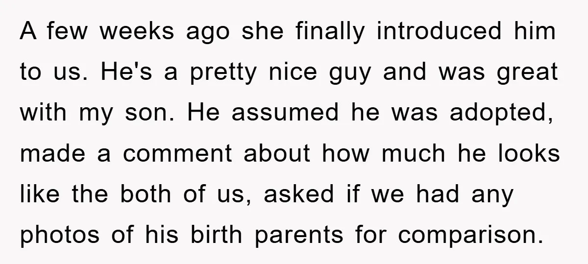 A few weeks ago she finally introduced him to us. He's a pretty nice guy and was great with my son. He assumed he was adopted, made a comment about...