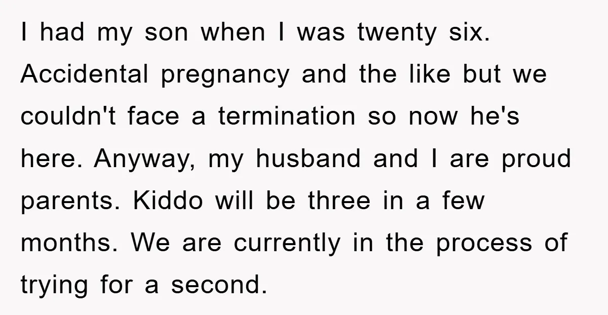 I had my son when I was twenty six. Accidental pregnancy and the like but we couldn't face a termination so now he's here. Anyway, my husband and I are...
