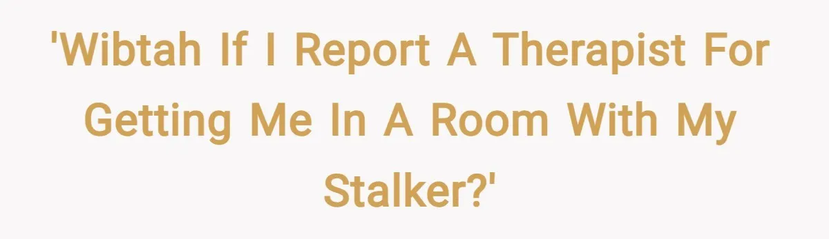 'WIBTAH if I report a therapist for getting me in a room with my stalker?'