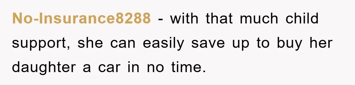 No-Insurance8288 - with that much child support, she can easily save up to buy her daughter a car in no time.
