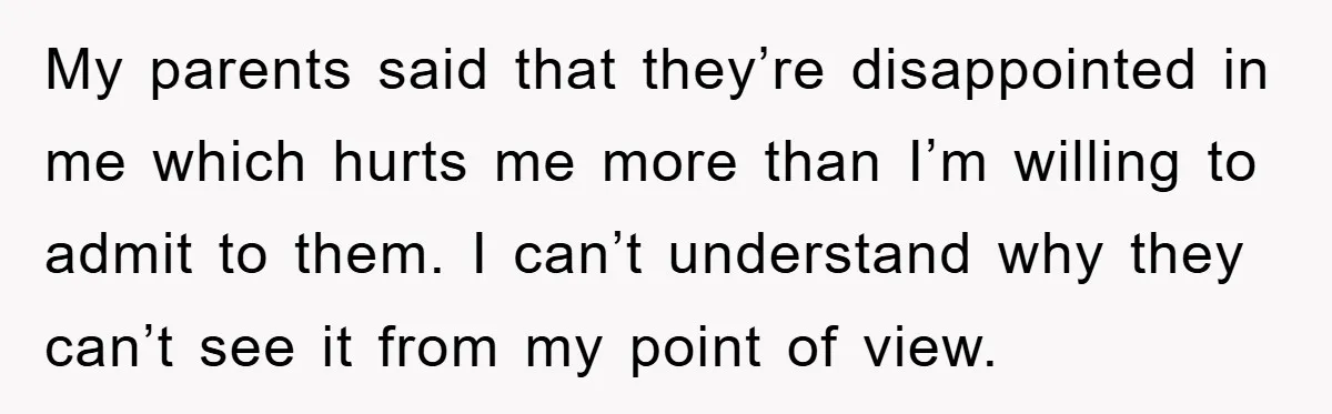 My parents said that they’re disappointed in me which hurts me more than I’m willing to admit to them. I can’t understand why they can’t see it from my point...