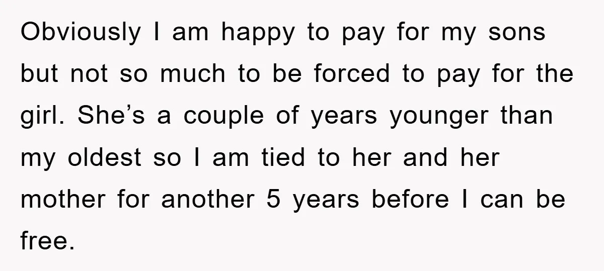 Obviously I am happy to pay for my sons but not so much to be forced to pay for the girl. She’s a couple of years younger than my oldest...