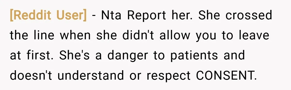 [Reddit User] − Nta Report her. She crossed the line when she didn't allow you to leave at first. She's a danger to patients and doesn't understand or respect CONSENT.