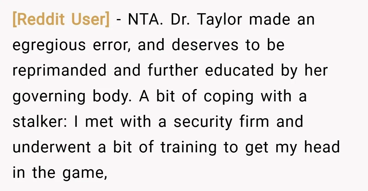 [Reddit User] − NTA. Dr. Taylor made an egregious error, and deserves to be reprimanded and further educated by her governing body. A bit of coping with a stalker: I...