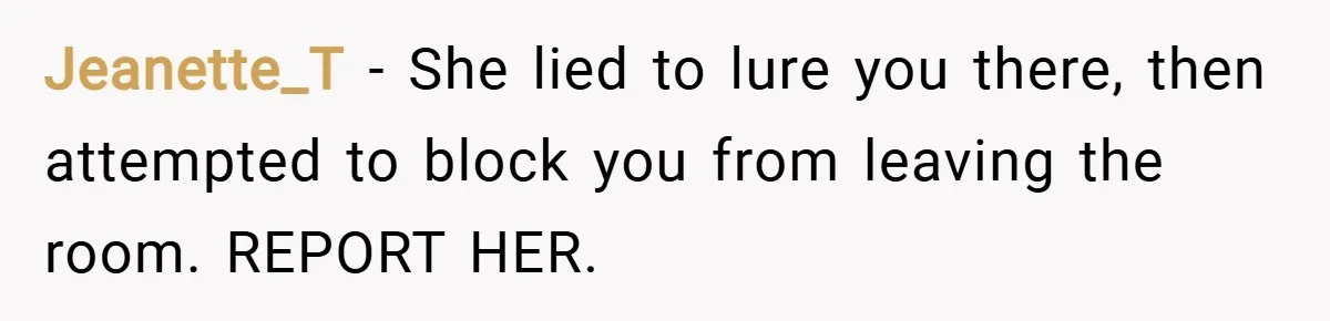 Jeanette_T − She lied to lure you there, then attempted to block you from leaving the room. REPORT HER.