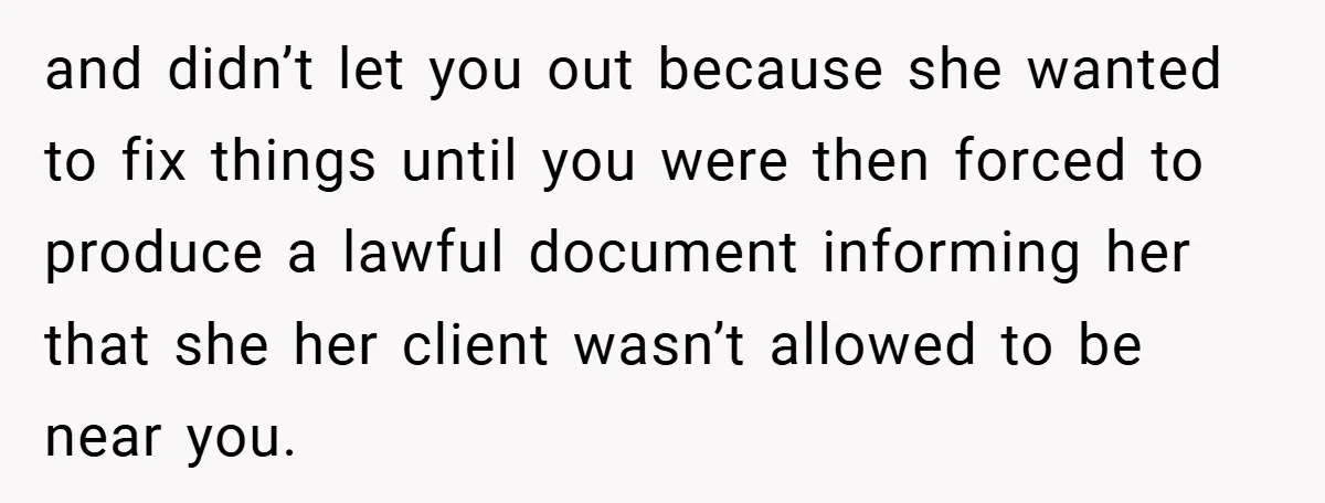 and didn’t let you out because she wanted to fix things until you were then forced to produce a lawful document informing her that she her client wasn’t allowed to...