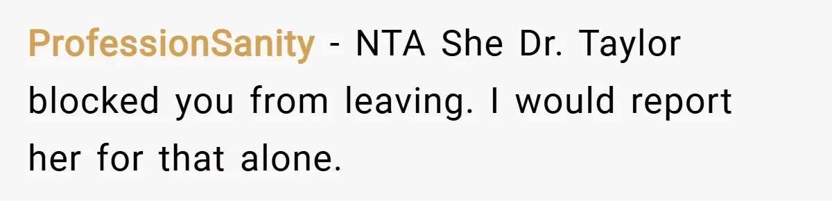 ProfessionSanity − NTA She Dr. Taylor blocked you from leaving. I would report her for that alone.