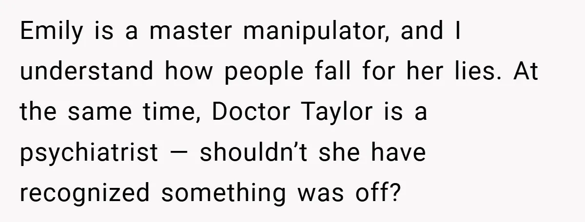 Emily is a master manipulator, and I understand how people fall for her lies. At the same time, Doctor Taylor is a psychiatrist — shouldn’t she have recognized something was...