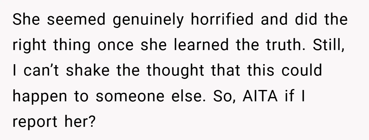 She seemed genuinely horrified and did the right thing once she learned the truth. Still, I can’t shake the thought that this could happen to someone else. So, AITA if...