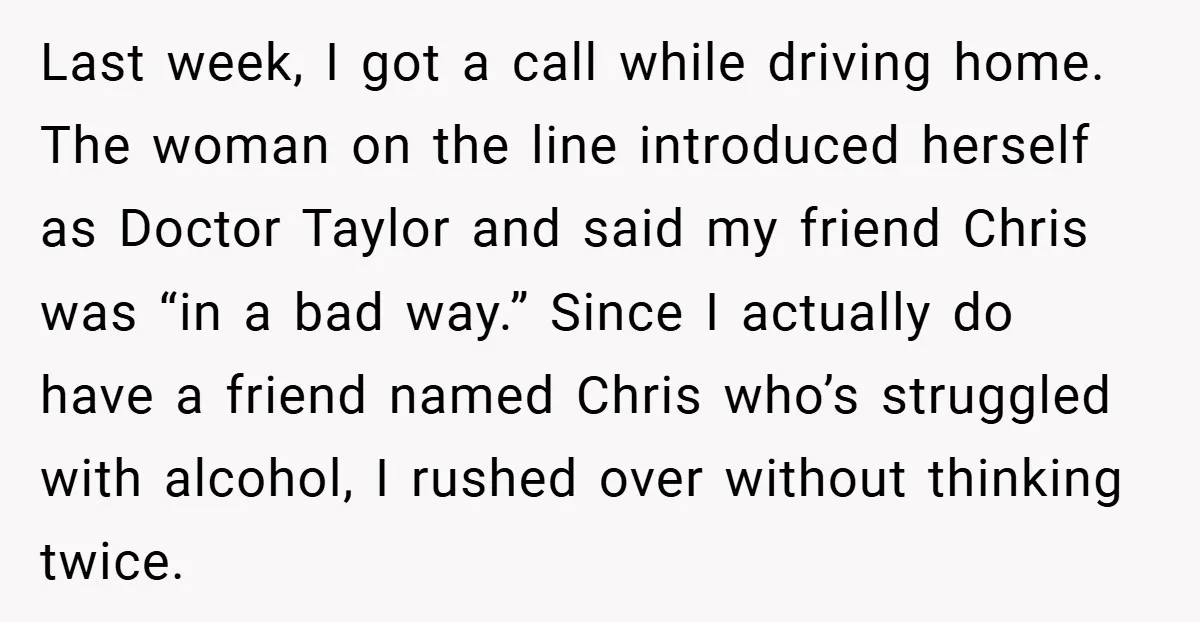Last week, I got a call while driving home. The woman on the line introduced herself as Doctor Taylor and said my friend Chris was “in a bad way.” Since...