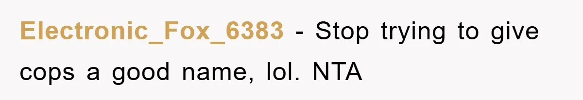 Electronic_Fox_6383 − Stop trying to give cops a good name, lol. NTA