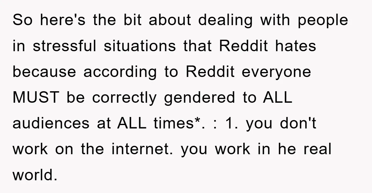 So here's the bit about dealing with people in stressful situations that Reddit hates because according to Reddit everyone MUST be correctly gendered to ALL audiences at ALL times*. :...