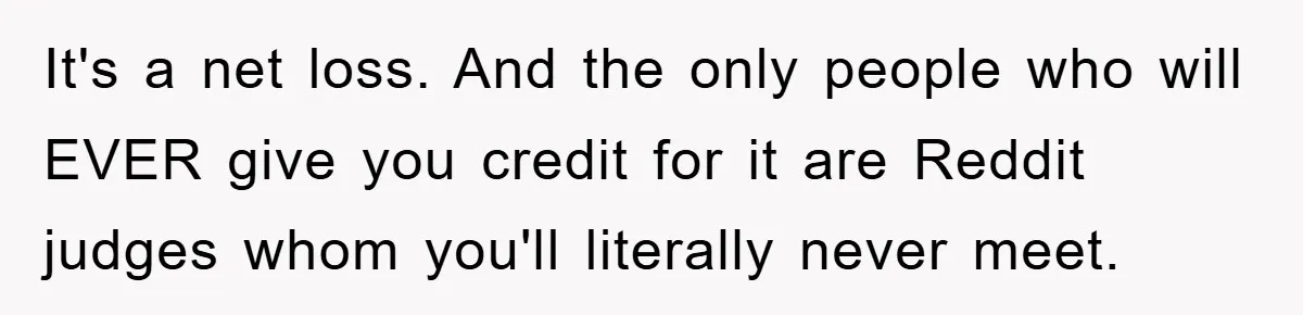 It's a net loss. And the only people who will EVER give you credit for it are Reddit judges whom you'll literally never meet.