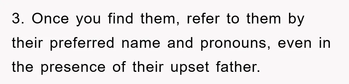 3. Once you find them, refer to them by their preferred name and pronouns, even in the presence of their upset father.