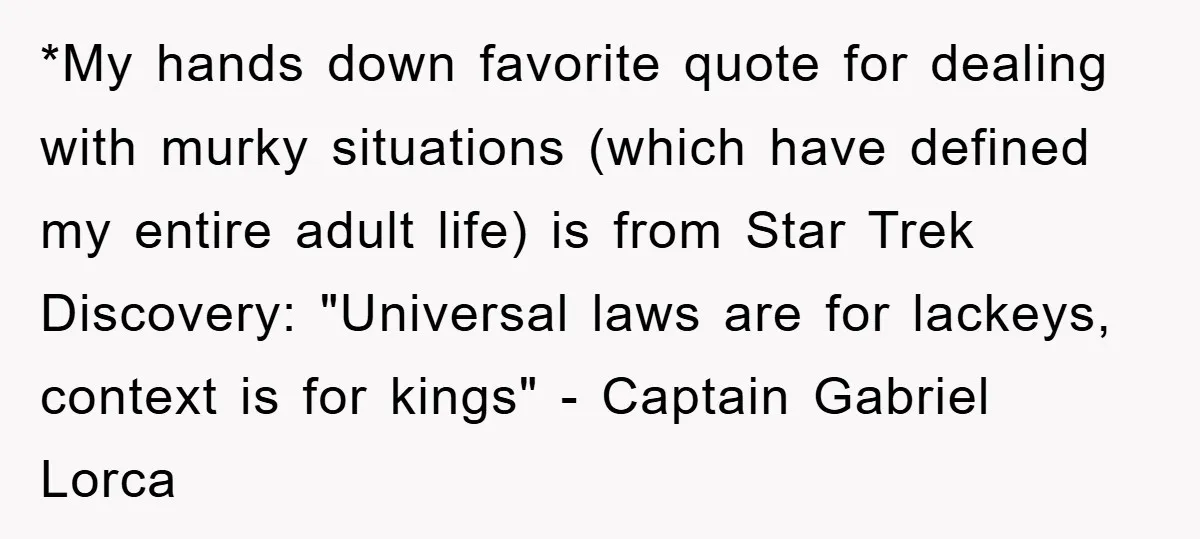 *My hands down favorite quote for dealing with murky situations (which have defined my entire adult life) is from Star Trek Discovery: "Universal laws are for lackeys, context is for...