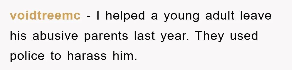 voidtreemc − I helped a young adult leave his abusive parents last year. They used police to harass him.