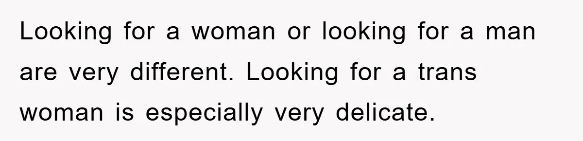 Looking for a woman or looking for a man are very different. Looking for a trans woman is especially very delicate.