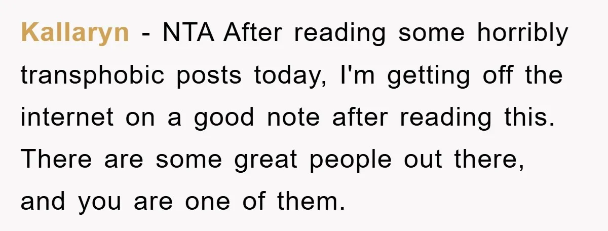 Kallaryn − NTA After reading some horribly transphobic posts today, I'm getting off the internet on a good note after reading this. There are some great people out there, and...
