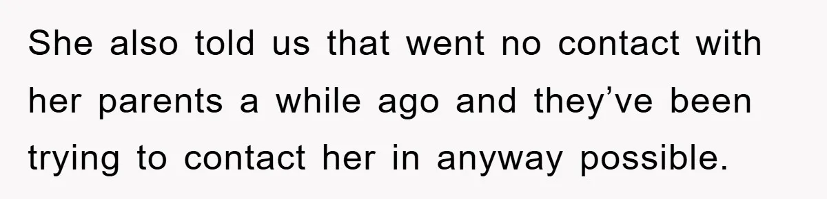 She also told us that went no contact with her parents a while ago and they’ve been trying to contact her in anyway possible.