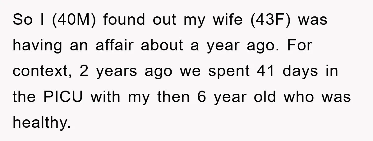 So I (40M) found out my wife (43F) was having an affair about a year ago. For context, 2 years ago we spent 41 days in the PICU with my...