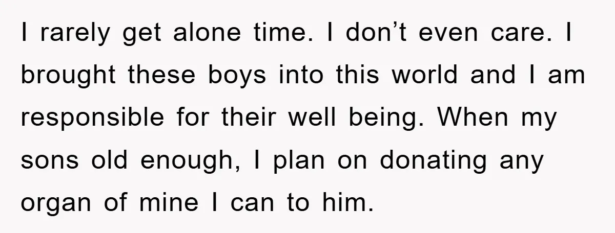 I rarely get alone time. I don’t even care. I brought these boys into this world and I am responsible for their well being. When my sons old enough, I...