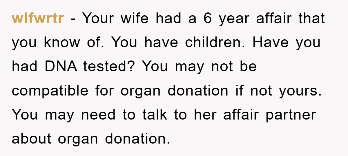wlfwrtr − Your wife had a 6 year affair that you know of. You have children. Have you had DNA tested? You may not be compatible for organ donation if...