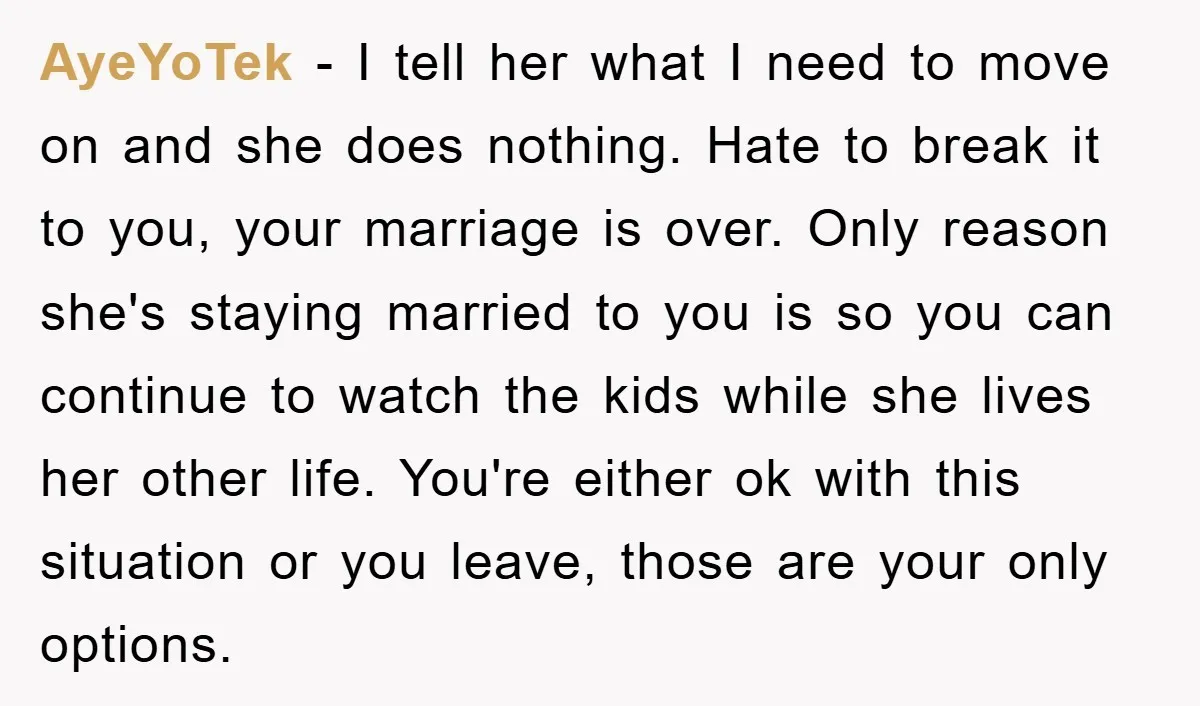 AyeYoTek − I tell her what I need to move on and she does nothing. Hate to break it to you, your marriage is over. Only reason she's staying married...