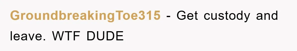GroundbreakingToe315 − Get custody and leave. WTF DUDE