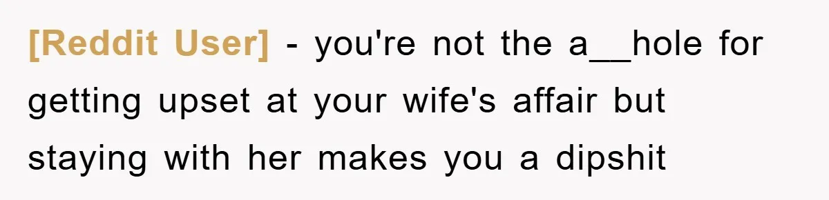 [Reddit User] − you're not the a__hole for getting upset at your wife's affair but staying with her makes you a dipshit