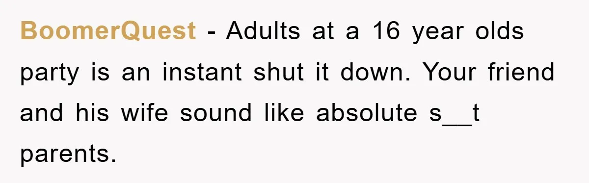 BoomerQuest − Adults at a 16 year olds party is an instant shut it down. Your friend and his wife sound like absolute s__t parents.