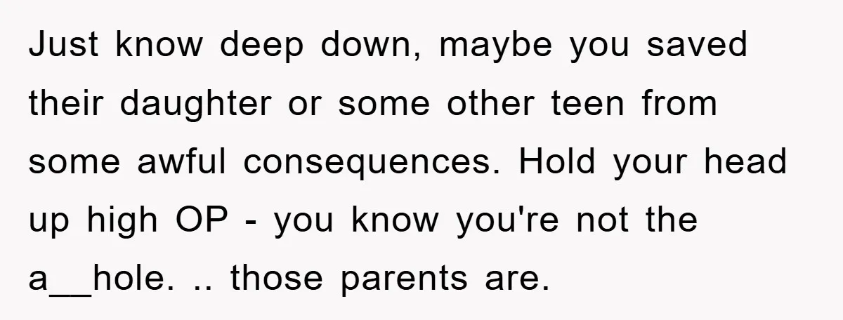 Just know deep down, maybe you saved their daughter or some other teen from some awful consequences. Hold your head up high OP - you know you're not the a__hole....