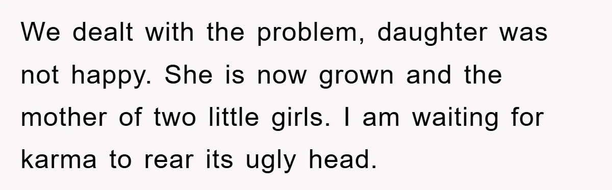 We dealt with the problem, daughter was not happy. She is now grown and the mother of two little girls. I am waiting for karma to rear its ugly head.