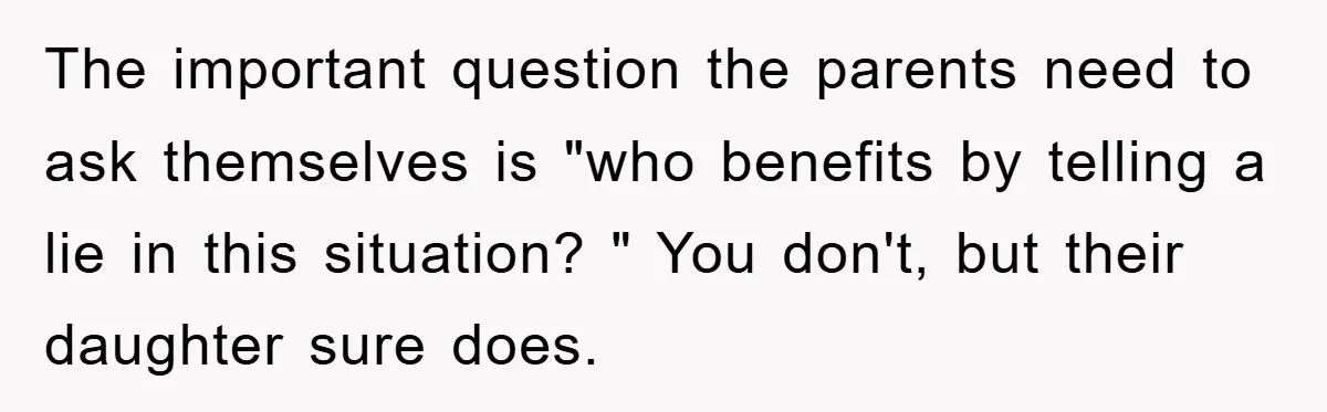 The important question the parents need to ask themselves is "who benefits by telling a lie in this situation? " You don't, but their daughter sure does.