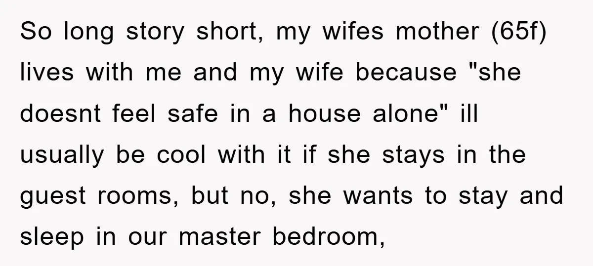 So long story short, my wifes mother (65f) lives with me and my wife because "she doesnt feel safe in a house alone" ill usually be cool with it if...