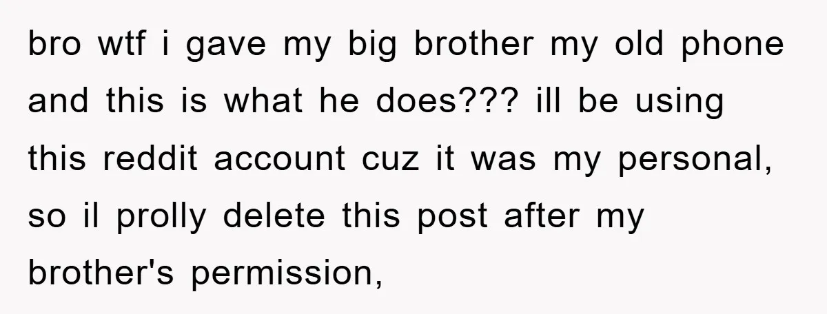 bro wtf i gave my big brother my old phone and this is what he does??? ill be using this reddit account cuz it was my personal, so il prolly...