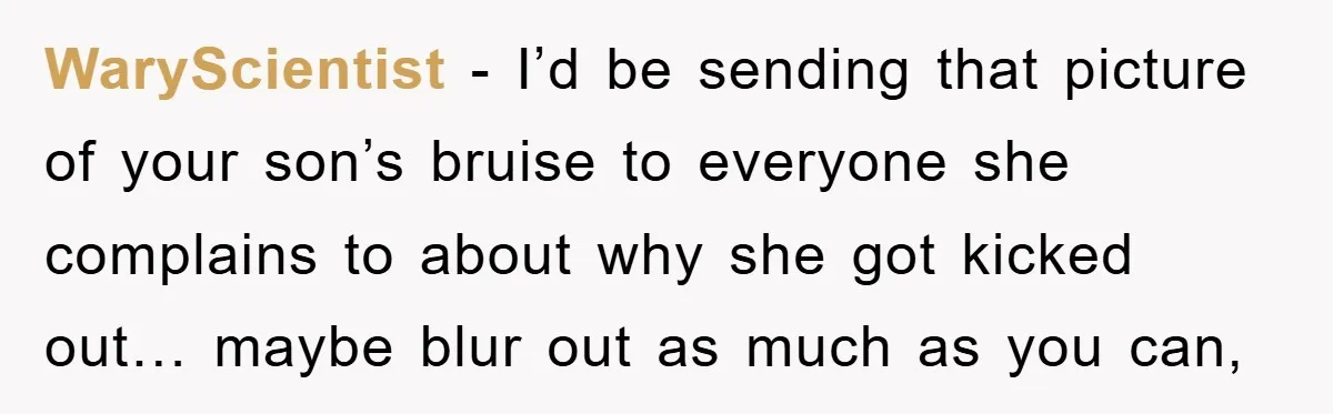 WaryScientist − I’d be sending that picture of your son’s bruise to everyone she complains to about why she got kicked out… maybe blur out as much as you can,