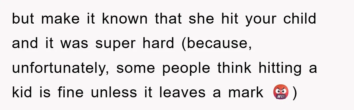 but make it known that she hit your child and it was super hard (because, unfortunately, some people think hitting a kid is fine unless it leaves a mark 🤬)