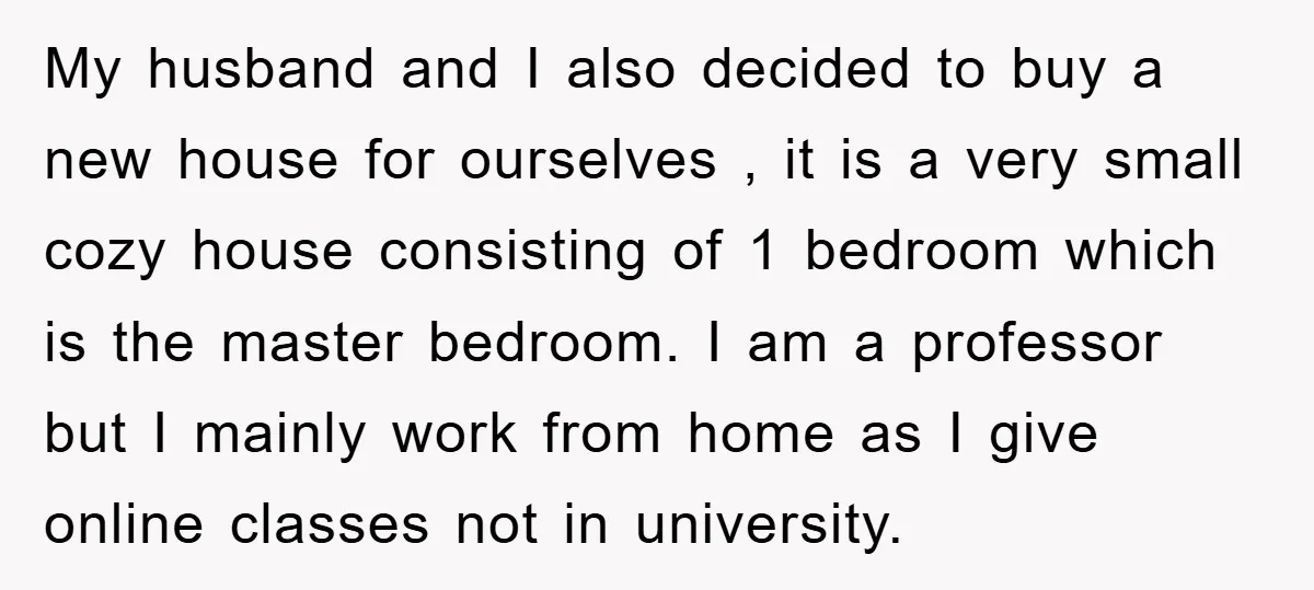 My husband and I also decided to buy a new house for ourselves , it is a very small cozy house consisting of 1 bedroom which is the master bedroom....