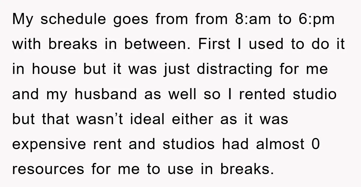 My schedule goes from from 8:am to 6:pm with breaks in between. First I used to do it in house but it was just distracting for me and my husband...