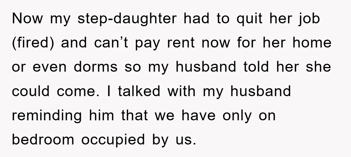 Now my step-daughter had to quit her job (fired) and can’t pay rent now for her home or even dorms so my husband told her she could come. I talked...
