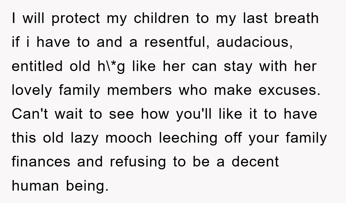 I will protect my children to my last breath if i have to and a resentful, audacious, entitled old h\*g like her can stay with her lovely family members who...