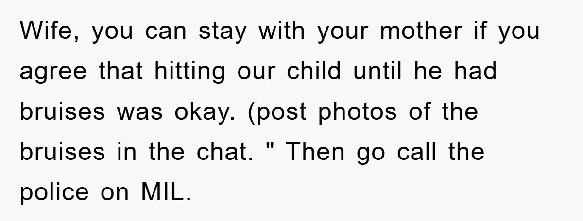 Wife, you can stay with your mother if you agree that hitting our child until he had bruises was okay. (post photos of the bruises in the chat. " Then...