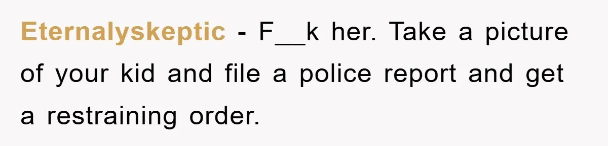 Eternalyskeptic − F__k her. Take a picture of your kid and file a police report and get a restraining order.