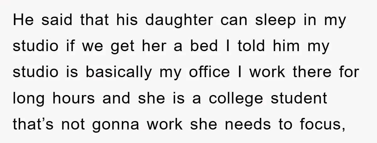 He said that his daughter can sleep in my studio if we get her a bed I told him my studio is basically my office I work there for long...