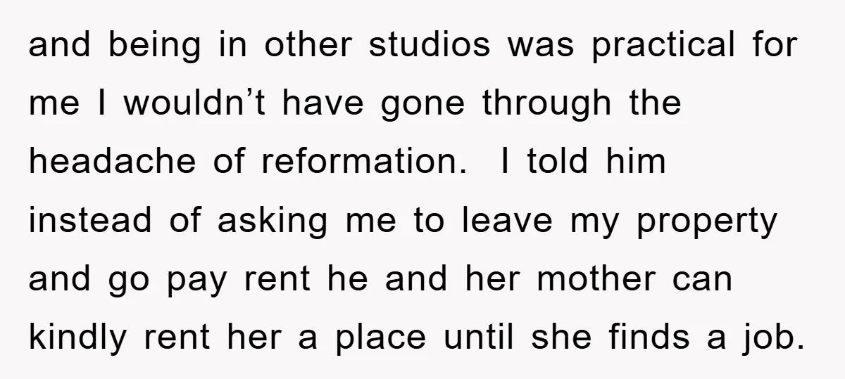 and being in other studios was practical for me I wouldn’t have gone through the headache of reformation. ​ ​I told him instead of asking me to leave my property...