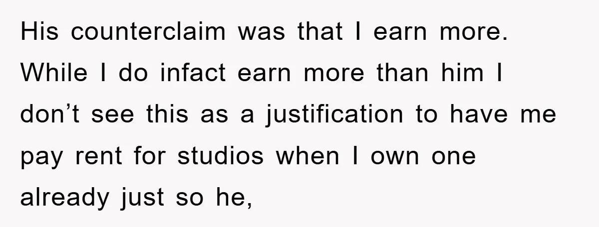 His counterclaim was that I earn more. While I do infact earn more than him I don’t see this as a justification to have me pay rent for studios when...
