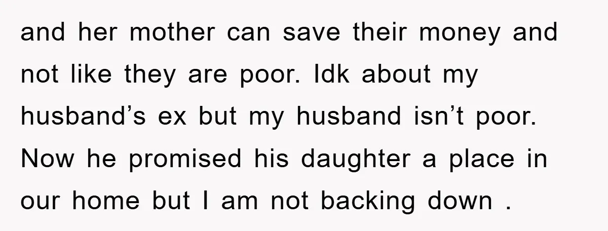 and her mother can save their money and not like they are poor. Idk about my husband’s ex but my husband isn’t poor. Now he promised his daughter a place...