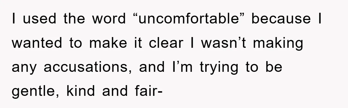 I used the word “uncomfortable” because I wanted to make it clear I wasn’t making any accusations, and I’m trying to be gentle, kind and fair-